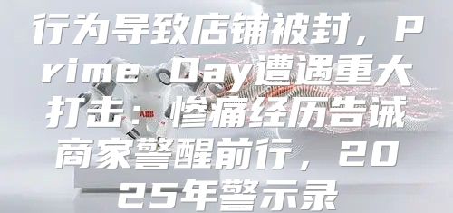 行为导致店铺被封，Prime Day遭遇重大打击：惨痛经历告诫商家警醒前行，2025年警示录
