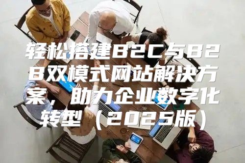 轻松搭建B2C与B2B双模式网站解决方案，助力企业数字化转型2025版