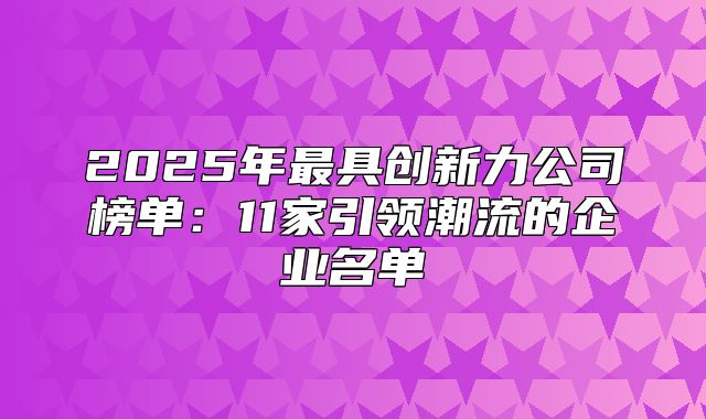 2025年最具创新力公司榜单：11家引领潮流的企业名单