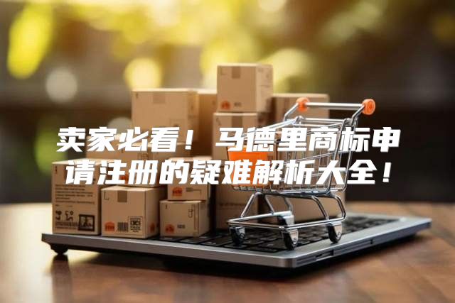 卖家必看！马德里商标申请注册的疑难解析大全！