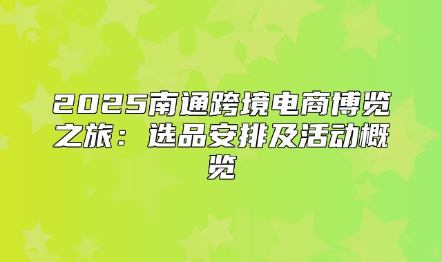 2025南通跨境电商博览之旅：选品安排及活动概览