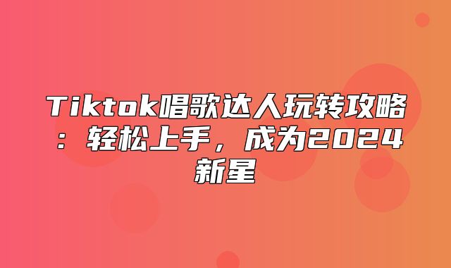 Tiktok唱歌达人玩转攻略：轻松上手，成为2025新星