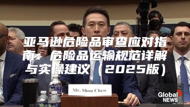 亚马逊危险品审查应对指南：危险品运输规范详解与实操建议2025版