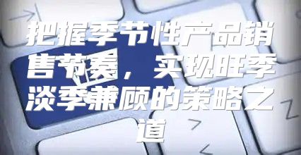 把握季节性产品销售节奏，实现旺季淡季兼顾的策略之道