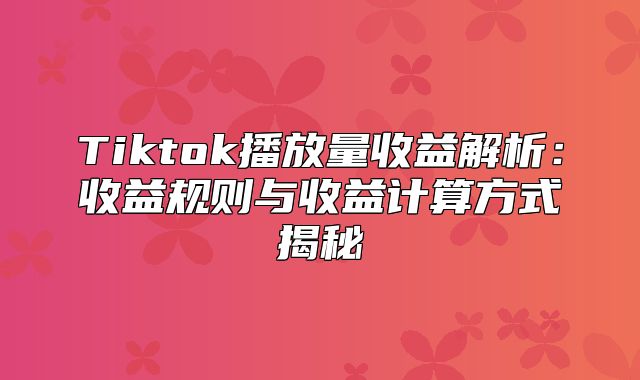 Tiktok播放量收益解析：收益规则与收益计算方式揭秘