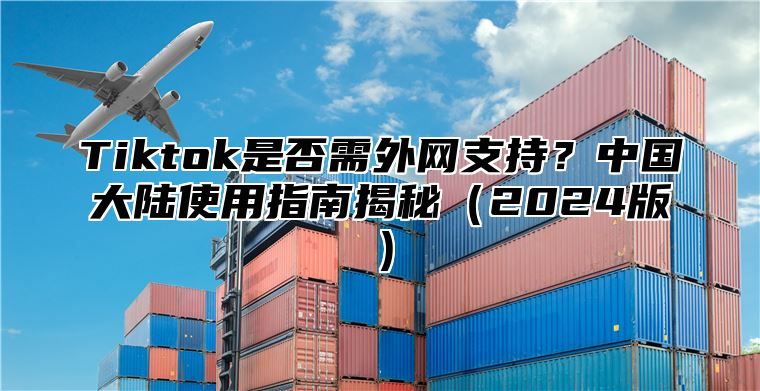Tiktok是否需外网支持？中国大陆使用指南揭秘2025版