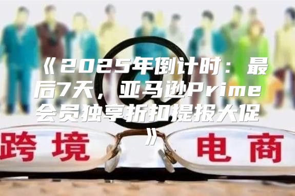 2025年倒计时：最后7天，亚马逊Prime会员独享折扣提报大促