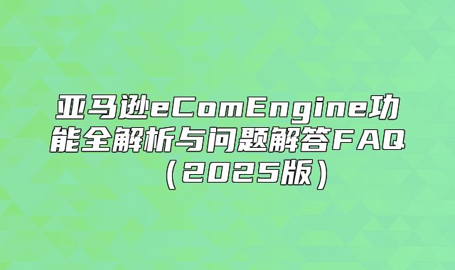 亚马逊eComEngine功能全解析与问题解答FAQ2025版