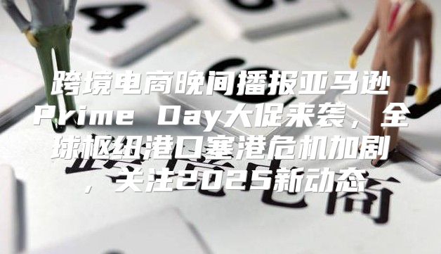 跨境电商晚间播报亚马逊Prime Day大促来袭，全球枢纽港口塞港危机加剧，关注2025新动态