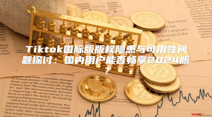 Tiktok国际版版权隐患与可用性问题探讨：国内用户能否畅享2025版？