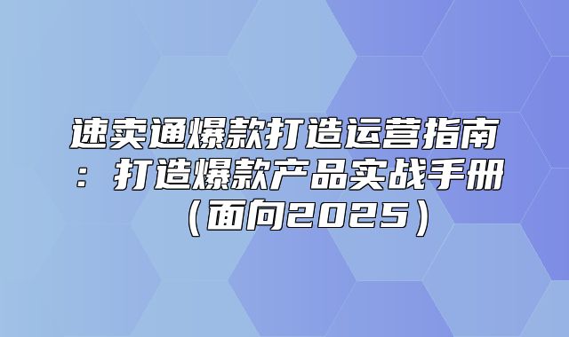 速卖通爆款打造运营指南：打造爆款产品实战手册面向2025