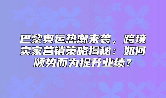 巴黎奥运热潮来袭，跨境卖家营销策略揭秘：如何顺势而为提升业绩？