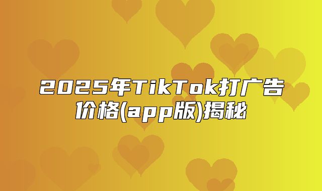 2025年TikTok打广告价格(app版)揭秘