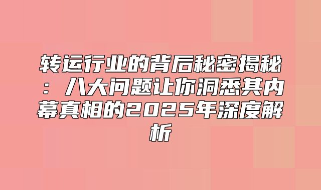转运行业的背后秘密揭秘：八大问题让你洞悉其内幕真相的2025年深度解析