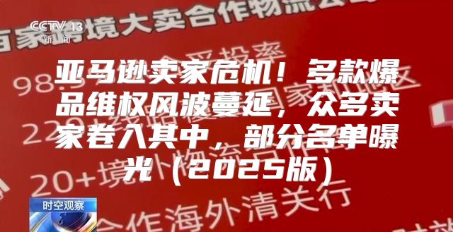 亚马逊卖家危机！多款爆品维权风波蔓延，众多卖家卷入其中，部分名单曝光2025版