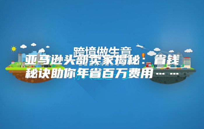 亚马逊头部卖家揭秘：省钱秘诀助你年省百万费用……