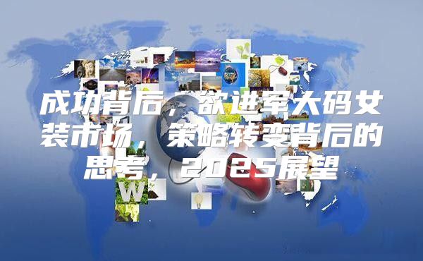 成功背后，欲进军大码女装市场，策略转变背后的思考，2025展望