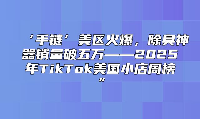 ‘手链’美区火爆，除臭神器销量破五万——2025年TikTok美国小店周榜”