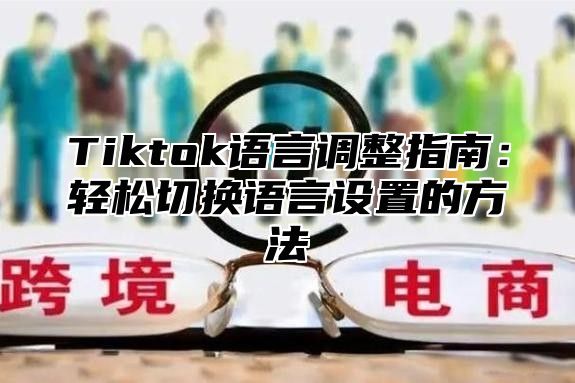 Tiktok语言调整指南：轻松切换语言设置的方法