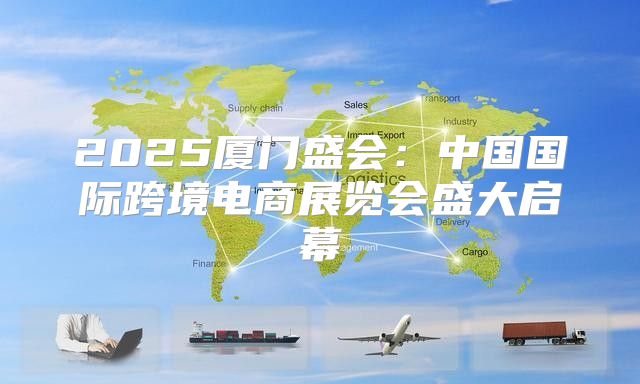 2025厦门盛会：中国国际跨境电商展览会盛大启幕