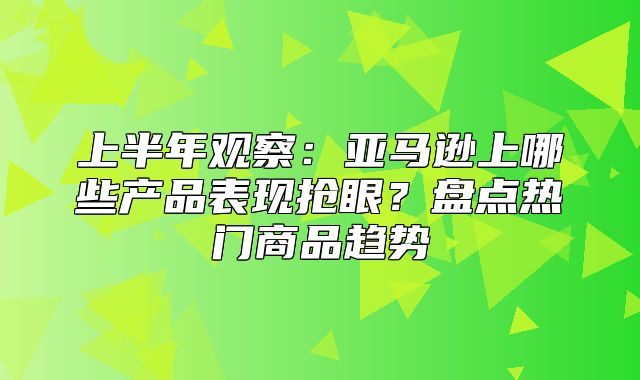 上半年观察：亚马逊上哪些产品表现抢眼？盘点热门商品趋势