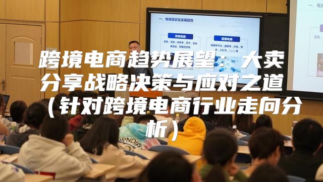 跨境电商趋势展望：大卖分享战略决策与应对之道针对跨境电商行业走向分析