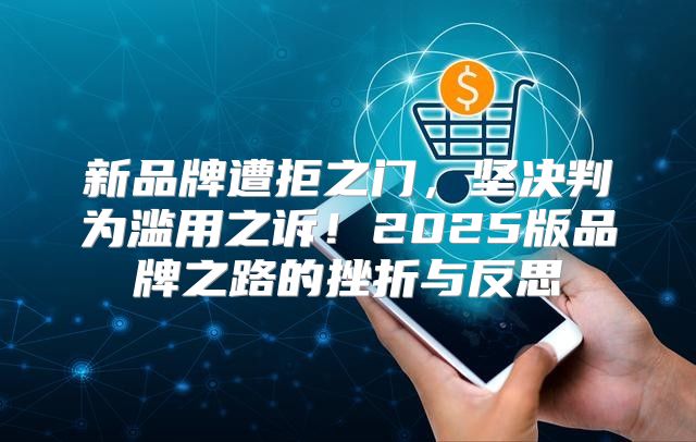新品牌遭拒之门，坚决判为滥用之诉！2025版品牌之路的挫折与反思