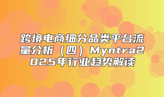 跨境电商细分品类平台流量分析四Myntra2025年行业趋势解读