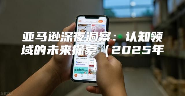 亚马逊深夜洞察：认知领域的未来探索2025年
