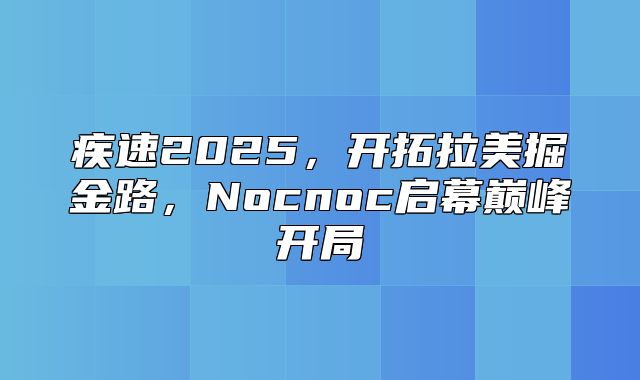 疾速2025，开拓拉美掘金路，Nocnoc启幕巅峰开局