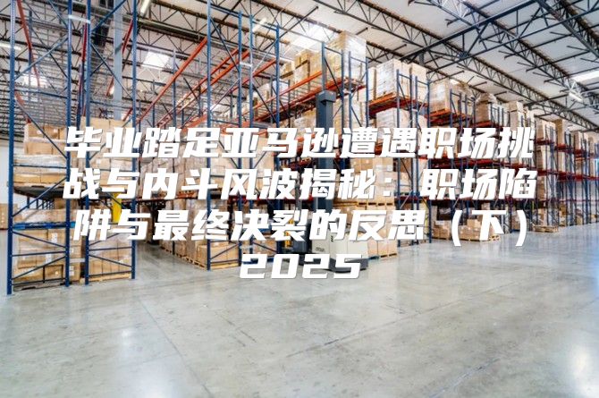 毕业踏足亚马逊遭遇职场挑战与内斗风波揭秘：职场陷阱与最终决裂的反思下2025