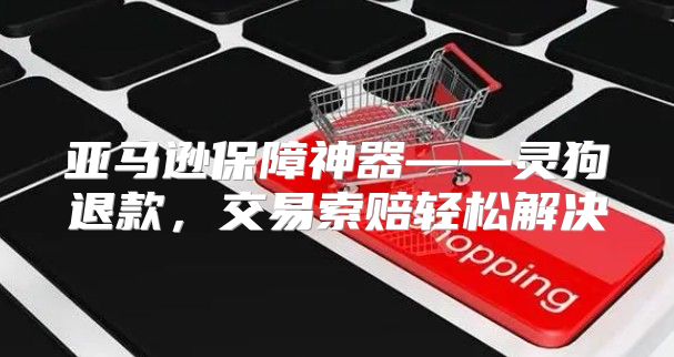 亚马逊保障神器——灵狗退款，交易索赔轻松解决