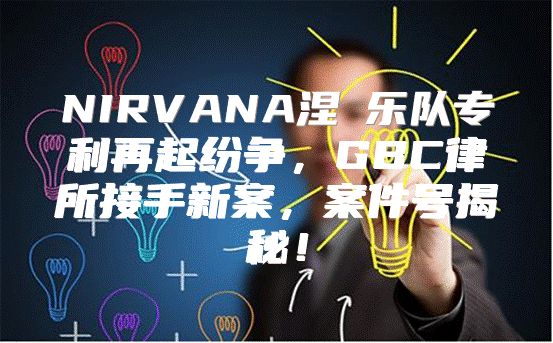 NIRVANA涅槃乐队专利再起纷争，GBC律所接手新案，案件号揭秘！