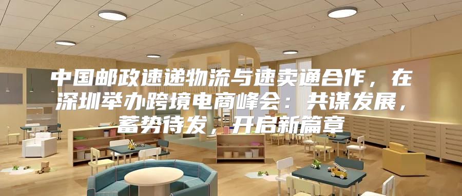 中国邮政速递物流与速卖通合作，在深圳举办跨境电商峰会：共谋发展，蓄势待发，开启新篇章