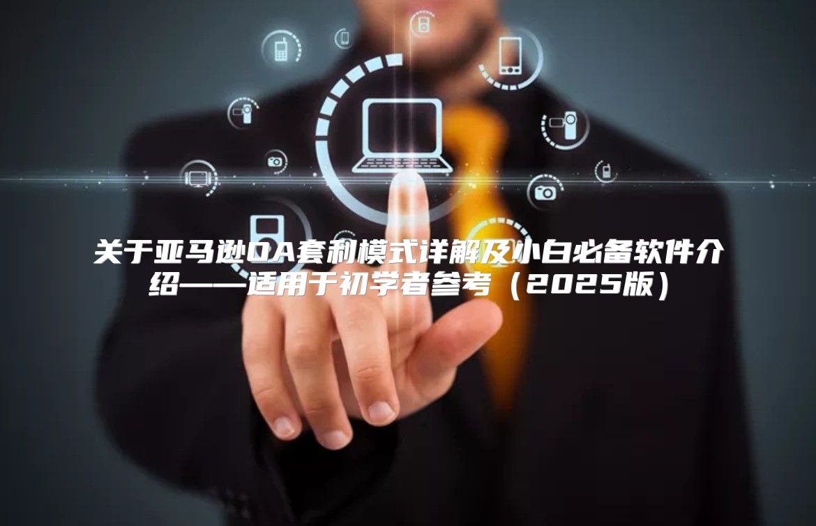 关于亚马逊OA套利模式详解及小白必备软件介绍——适用于初学者参考2025版