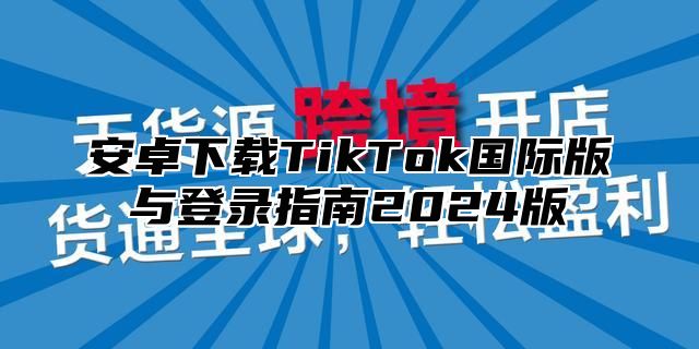 安卓下载TikTok国际版与登录指南2025版