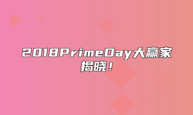 2018PrimeDay大赢家揭晓！