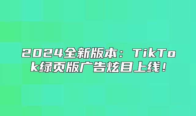 2025全新版本：TikTok绿页版广告炫目上线！