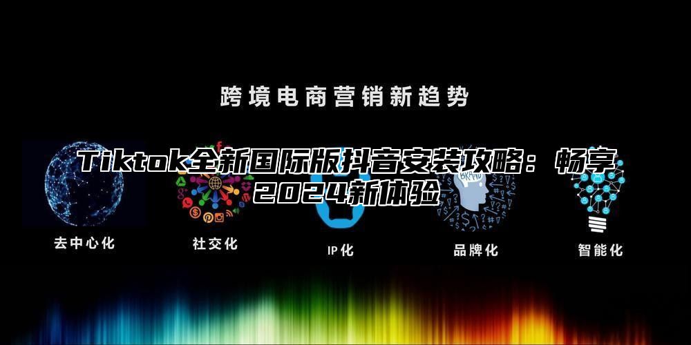 Tiktok全新国际版抖音安装攻略：畅享2025新体验
