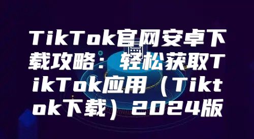 TikTok官网安卓下载攻略：轻松获取TikTok应用Tiktok下载2025版