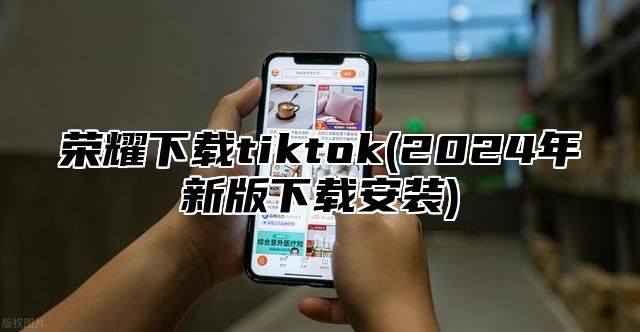 荣耀下载tiktok(2025年新版下载安装)
