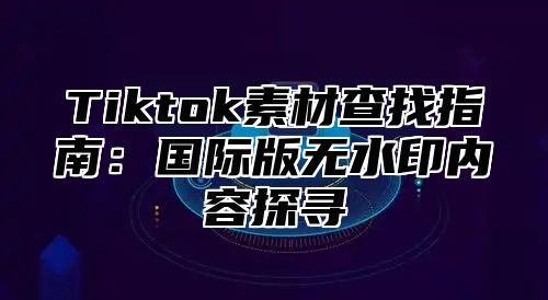 Tiktok素材查找指南：国际版无水印内容探寻