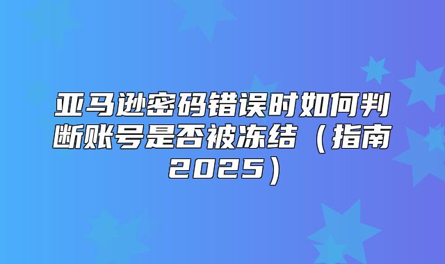 亚马逊密码错误时如何判断账号是否被冻结指南2025