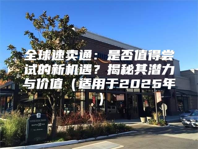全球速卖通：是否值得尝试的新机遇？揭秘其潜力与价值适用于2025年