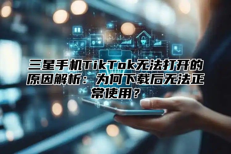 三星手机TikTok无法打开的原因解析：为何下载后无法正常使用？