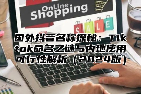 国外抖音名称探秘：Tiktok命名之谜与内地使用可行性解析2025版