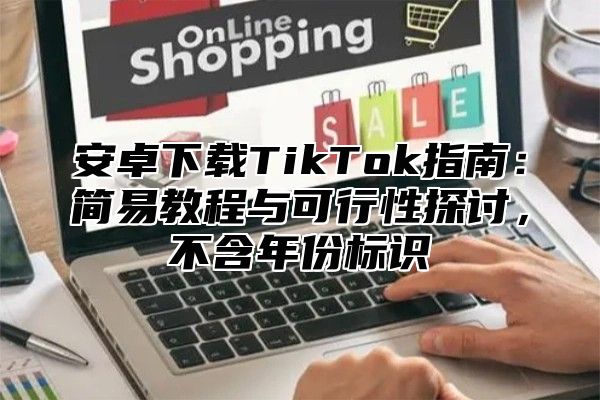 安卓下载TikTok指南：简易教程与可行性探讨，不含年份标识
