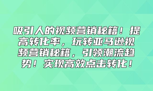 吸引人的视频营销秘籍！提高转化率，玩转亚马逊视频营销秘籍，引领潮流趋势！实现高效点击转化！