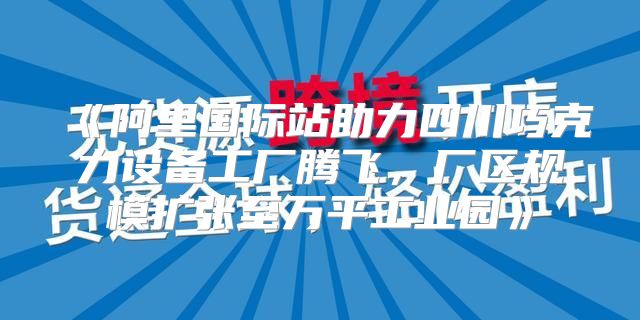阿里国际站助力四川巧克力设备工厂腾飞，厂区规模扩张至万平工业园