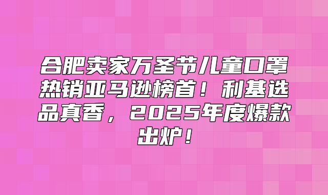 合肥卖家万圣节儿童口罩热销亚马逊榜首！利基选品真香，2025年度爆款出炉！